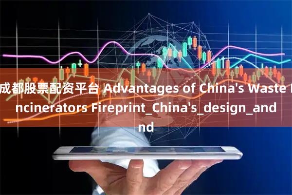 成都股票配资平台 Advantages of China&#39;s Waste Incinerators Fireprint_China&#39;s_design_and