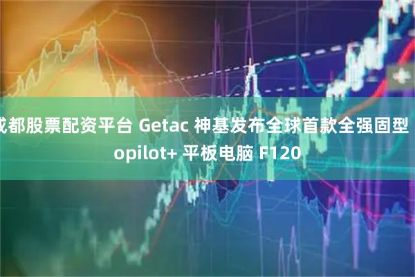成都股票配资平台 Getac 神基发布全球首款全强固型 Copilot+ 平板电脑 F120
