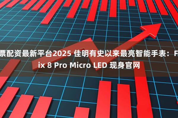 股票配资最新平台2025 佳明有史以来最亮智能手表：Fenix 8 Pro Micro LED 现身官网