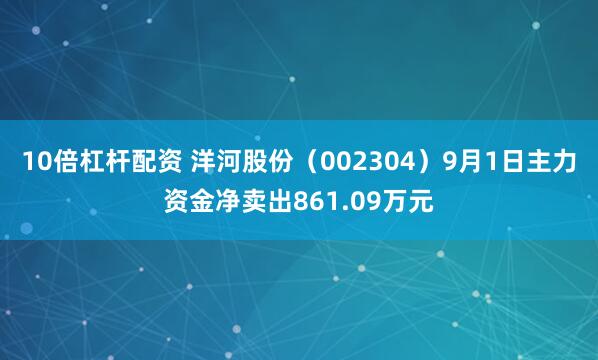 10倍杠杆配资 洋河股份（002304）9月1日主力资金净卖出861.09万元