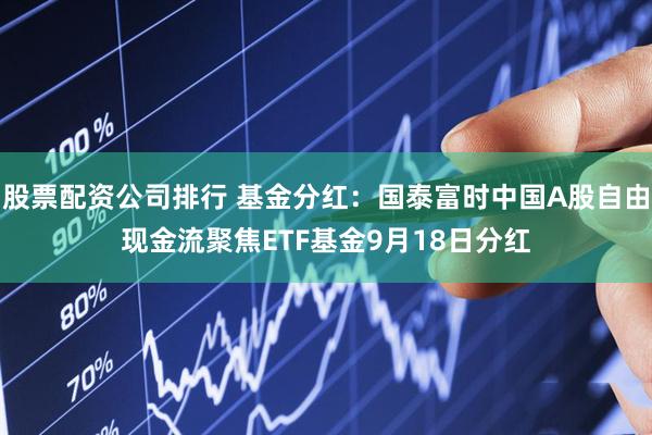 股票配资公司排行 基金分红：国泰富时中国A股自由现金流聚焦ETF基金9月18日分红