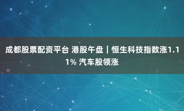 成都股票配资平台 港股午盘｜恒生科技指数涨1.11% 汽车股领涨