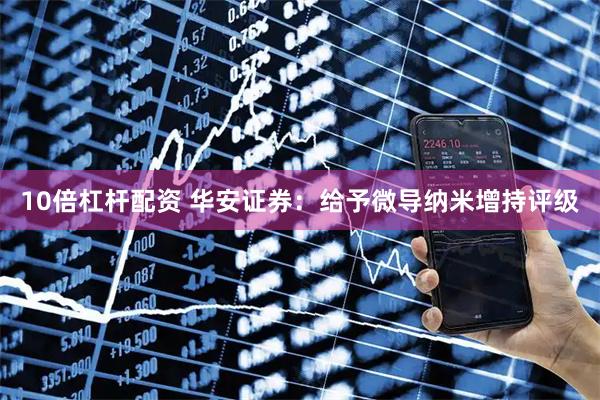10倍杠杆配资 华安证券：给予微导纳米增持评级
