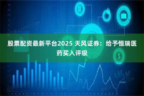 股票配资最新平台2025 天风证券：给予恒瑞医药买入评级