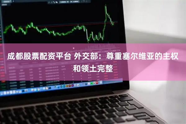 成都股票配资平台 外交部：尊重塞尔维亚的主权和领土完整