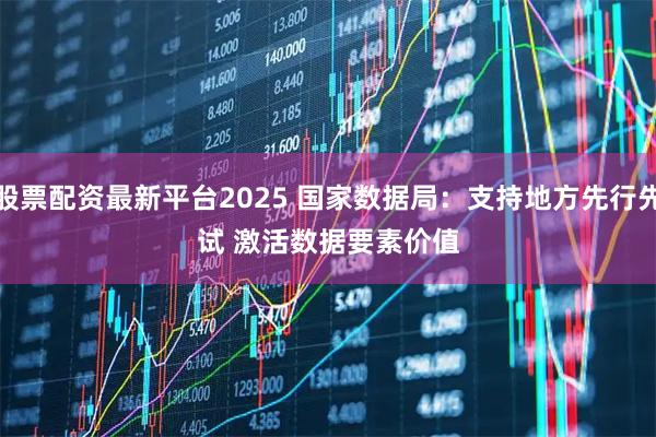 股票配资最新平台2025 国家数据局：支持地方先行先试 激活数据要素价值