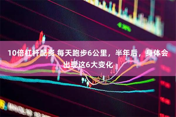 10倍杠杆配资 每天跑步6公里，半年后，身体会出现这6大变化