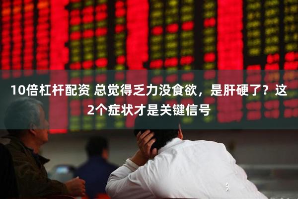 10倍杠杆配资 总觉得乏力没食欲，是肝硬了？这2个症状才是关键信号