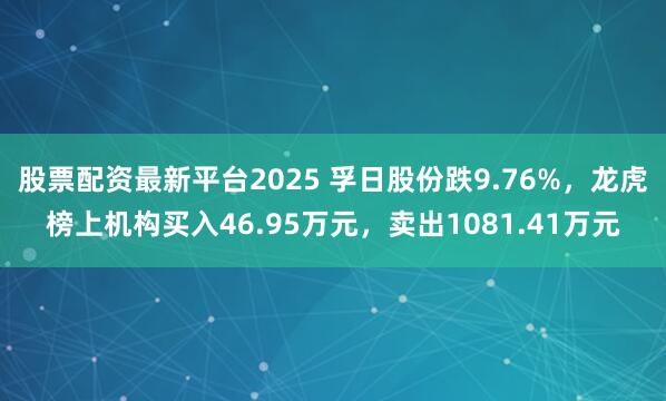 股票配资最新平台2025 孚日股份跌9.76%，龙虎榜上机构买入46.95万元，卖出1081.41万元