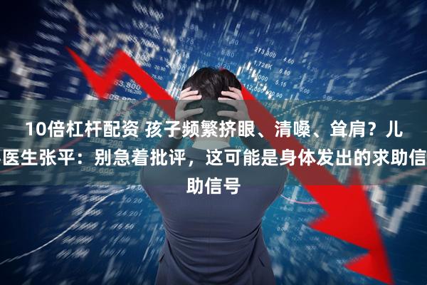10倍杠杆配资 孩子频繁挤眼、清嗓、耸肩?儿科医生张平:别急着批评,这可能是身体发出的求助信号
