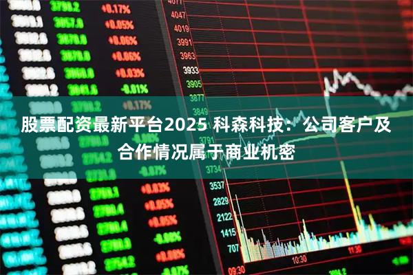 股票配资最新平台2025 科森科技：公司客户及合作情况属于商业机密