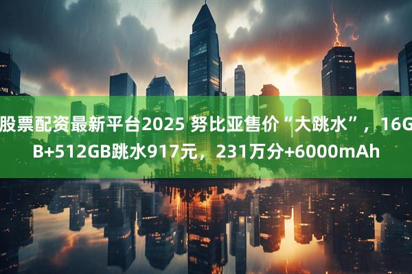 股票配资最新平台2025 努比亚售价“大跳水”，16GB+512GB跳水917元，231万分+6000mAh