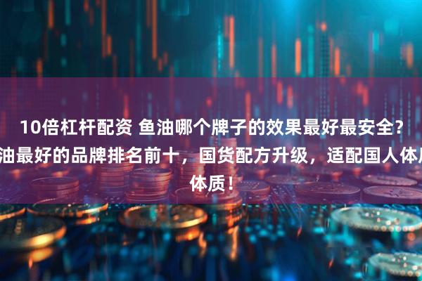 10倍杠杆配资 鱼油哪个牌子的效果最好最安全？鱼油最好的品牌排名前十，国货配方升级，适配国人体质！