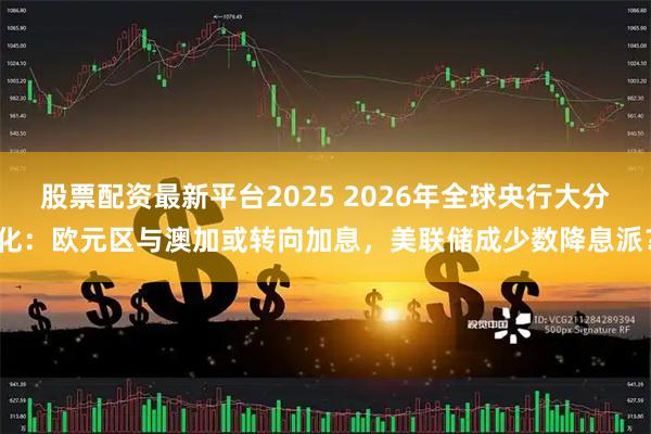 股票配资最新平台2025 2026年全球央行大分化:欧元区与澳加或转向加息,美联储成少数降息派?