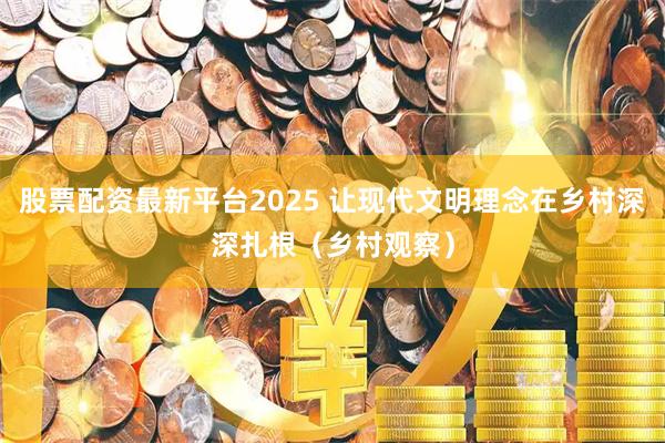 股票配资最新平台2025 让现代文明理念在乡村深深扎根(乡村观察)