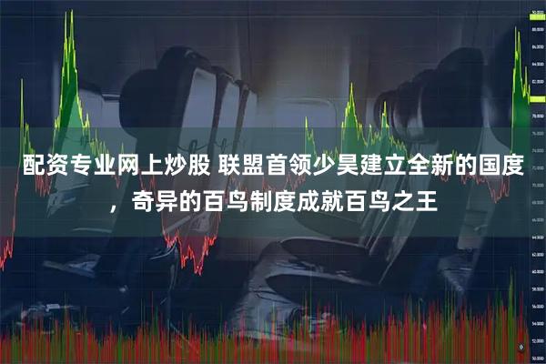 配资专业网上炒股 联盟首领少昊建立全新的国度，奇异的百鸟制度成就百鸟之王