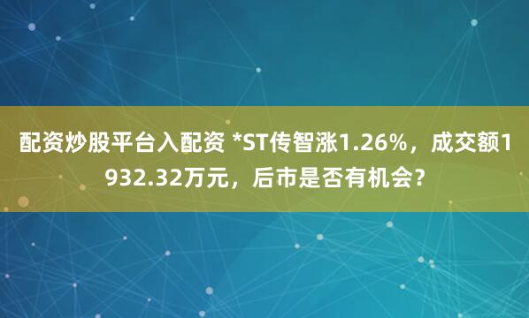 配资炒股平台入配资 *ST传智涨1.26%，成交额1932.32万元，后市是否有机会？