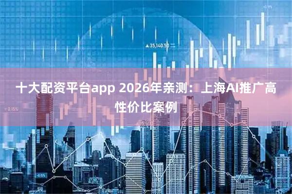 十大配资平台app 2026年亲测：上海AI推广高性价比案例