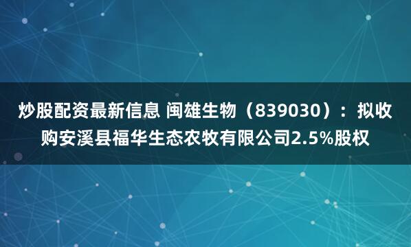 炒股配资最新信息 闽雄生物（839030）：拟收购安溪县福华生态农牧有限公司2.5%股权