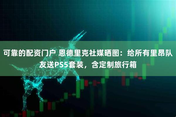 可靠的配资门户 恩德里克社媒晒图：给所有里昂队友送PS5套装，含定制旅行箱
