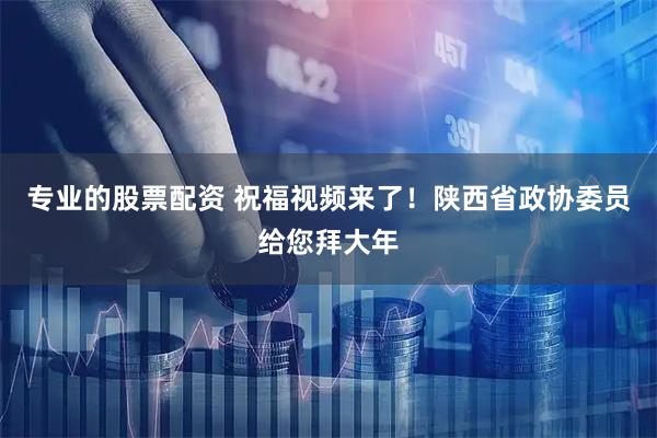 专业的股票配资 祝福视频来了！陕西省政协委员给您拜大年