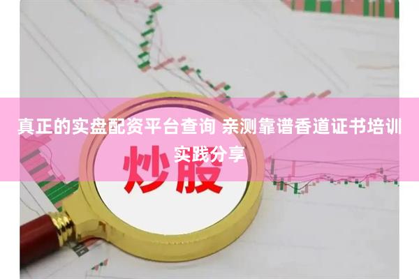真正的实盘配资平台查询 亲测靠谱香道证书培训实践分享