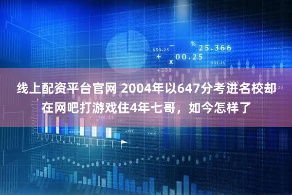 线上配资平台官网 2004年以647分考进名校却在网吧打游戏住4年七哥，如今怎样了