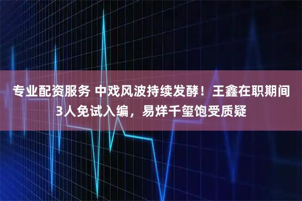 专业配资服务 中戏风波持续发酵！王鑫在职期间3人免试入编，易烊千玺饱受质疑