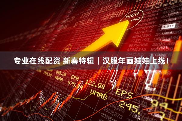 专业在线配资 新春特辑|汉服年画娃娃上线!