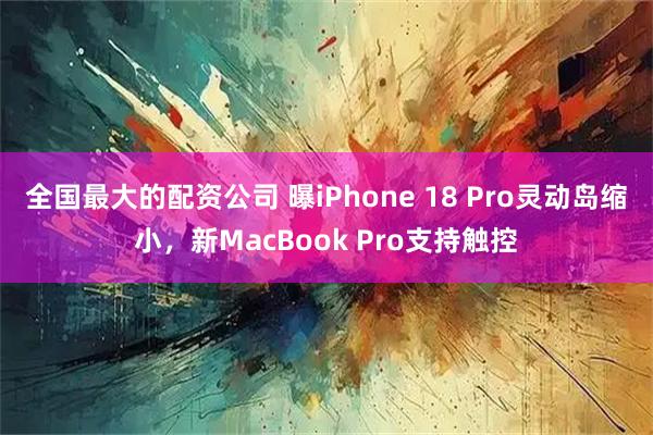 全国最大的配资公司 曝iPhone 18 Pro灵动岛缩小,新MacBook Pro支持触控