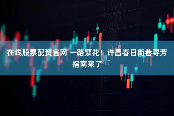 在线股票配资官网 一路繁花！许昌春日街巷寻芳指南来了