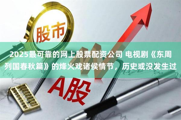 2025最可靠的网上股票配资公司 电视剧《东周列国春秋篇》的烽火戏诸侯情节，历史或没发生过