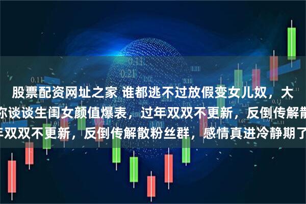 股票配资网址之家 谁都逃不过放假变女儿奴，大淇以后铁定成女儿奴，你谈谈生闺女颜值爆表，过年双双不更新，反倒传解散粉丝群，感情真进冷静期了？