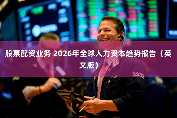 股票配资业务 2026年全球人力资本趋势报告（英文版）