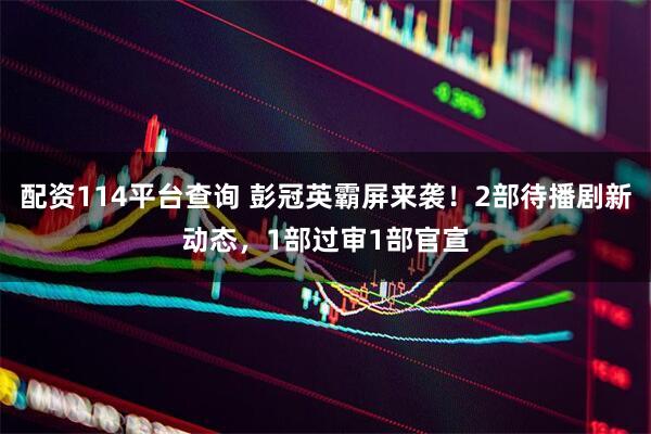 配资114平台查询 彭冠英霸屏来袭！2部待播剧新动态，1部过审1部官宣