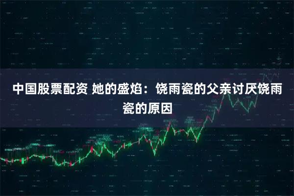 中国股票配资 她的盛焰:饶雨瓷的父亲讨厌饶雨瓷的原因