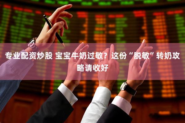 专业配资炒股 宝宝牛奶过敏?这份“脱敏”转奶攻略请收好