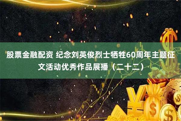 股票金融配资 纪念刘英俊烈士牺牲60周年主题征文活动优秀作品展播(二十二)