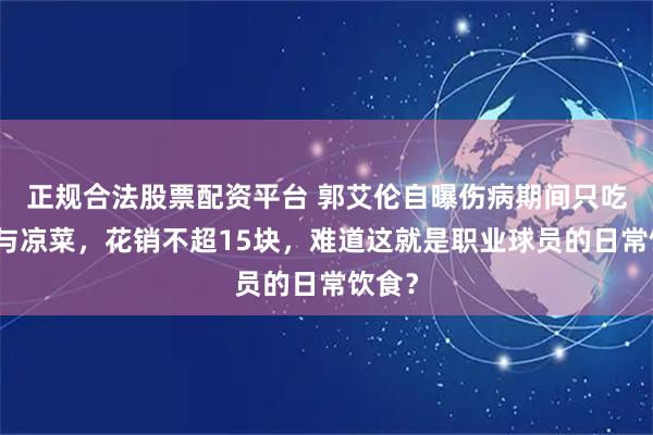 正规合法股票配资平台 郭艾伦自曝伤病期间只吃苞米与凉菜，花销不超15块，难道这就是职业球员的日常饮食？