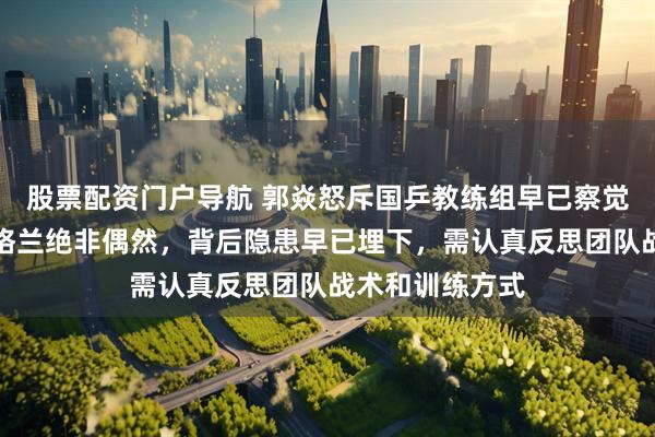 股票配资门户导航 郭焱怒斥国乒教练组早已察觉问题，输给英格兰绝非偶然，背后隐患早已埋下，需认真反思团队战术和训练方式