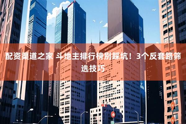 配资渠道之家 斗地主排行榜别踩坑！3个反套路筛选技巧