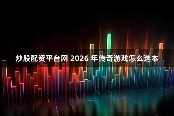 炒股配资平台网 2026 年传奇游戏怎么选本