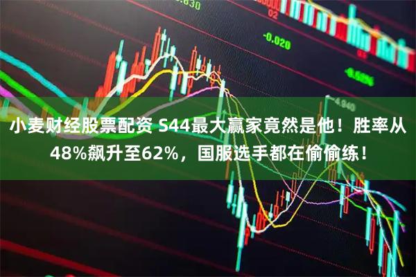 小麦财经股票配资 S44最大赢家竟然是他！胜率从48%飙升至62%，国服选手都在偷偷练！