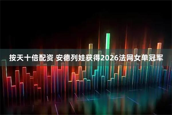 按天十倍配资 安德列娃获得2026法网女单冠军