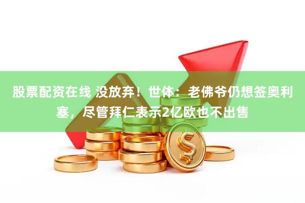 股票配资在线 没放弃！世体：老佛爷仍想签奥利塞，尽管拜仁表示2亿欧也不出售
