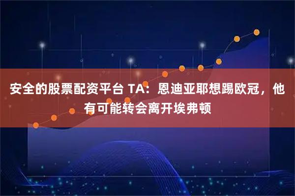 安全的股票配资平台 TA：恩迪亚耶想踢欧冠，他有可能转会离开埃弗顿