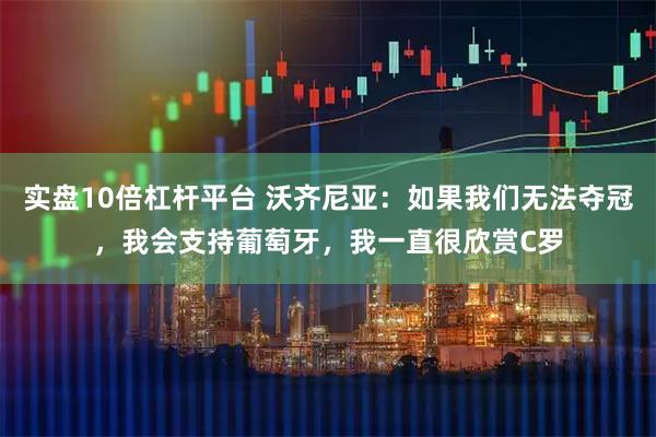 实盘10倍杠杆平台 沃齐尼亚：如果我们无法夺冠，我会支持葡萄牙，我一直很欣赏C罗