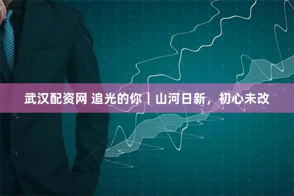 武汉配资网 追光的你|山河日新,初心未改