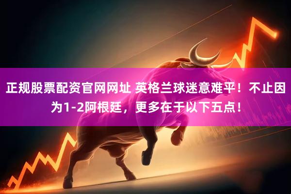 正规股票配资官网网址 英格兰球迷意难平！不止因为1-2阿根廷，更多在于以下五点！