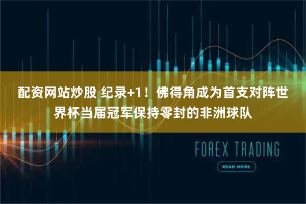 配资网站炒股 纪录+1！佛得角成为首支对阵世界杯当届冠军保持零封的非洲球队